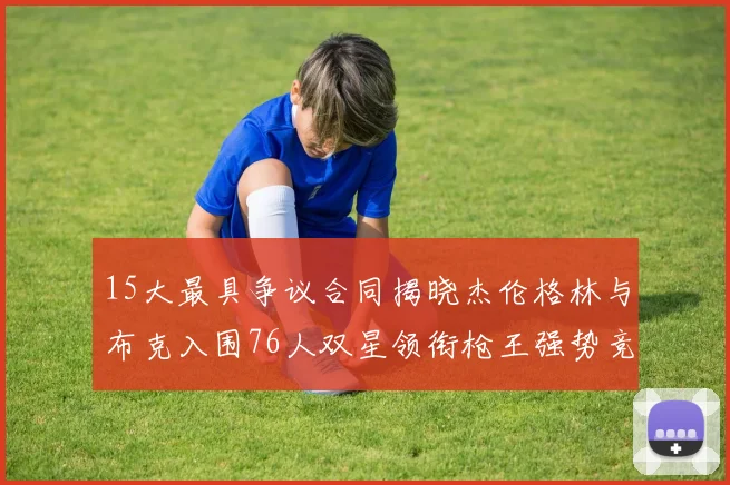 15大最具争议合同揭晓杰伦格林与布克入围76人双星领衔枪王强势竞争