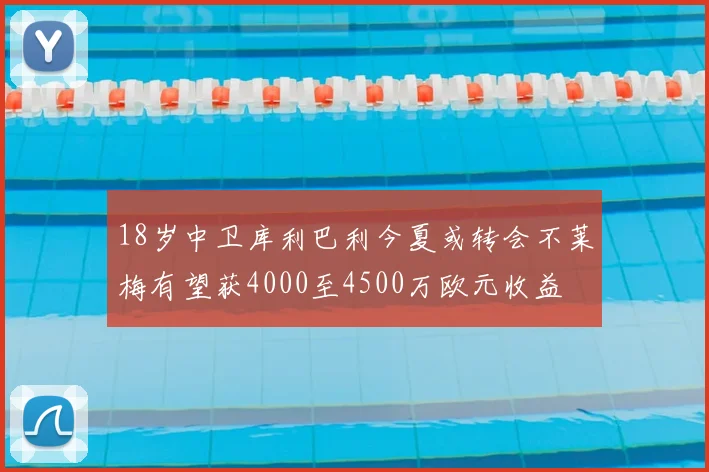 18岁中卫库利巴利今夏或转会不莱梅有望获4000至4500万欧元收益