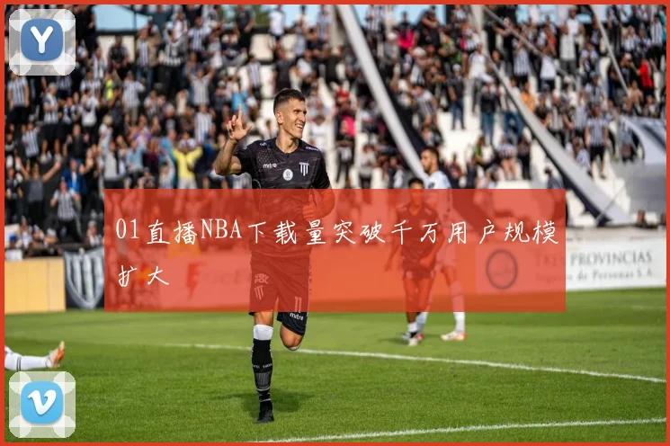 01直播NBA下载量突破千万用户规模扩大