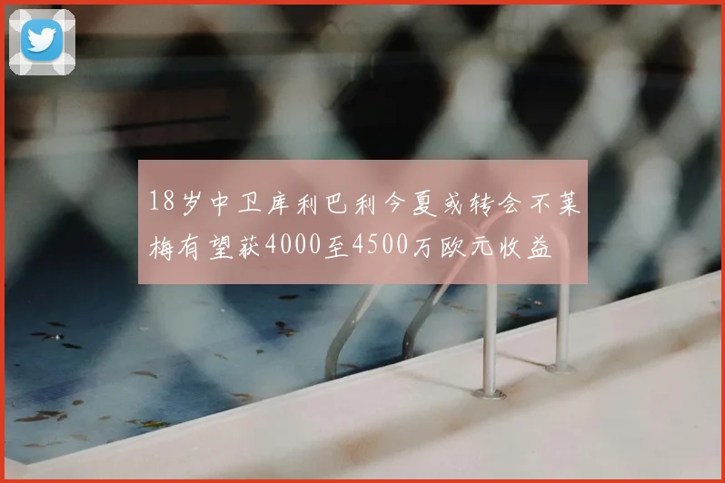 18岁中卫库利巴利今夏或转会不莱梅有望获4000至4500万欧元收益