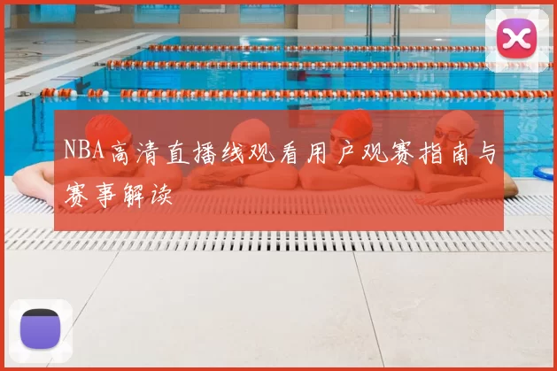 NBA高清直播线观看用户观赛指南与赛事解读
