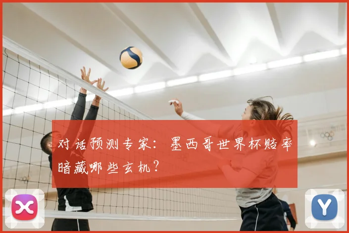对话预测专家:墨西哥世界杯赔率暗藏哪些玄机?