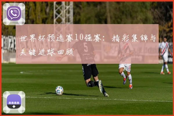 世界杯预选赛10强赛:精彩集锦与关键进球回顾