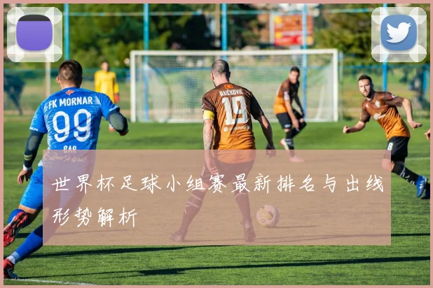 世界杯足球小组赛最新排名与出线形势解析