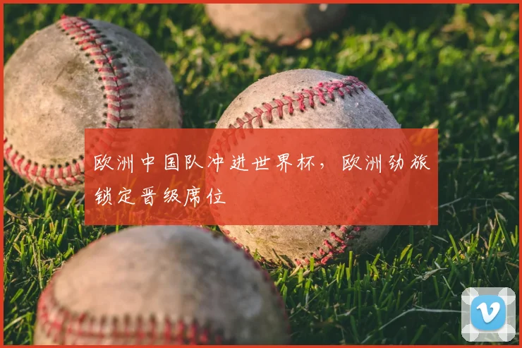 欧洲中国队冲进世界杯，欧洲劲旅锁定晋级席位