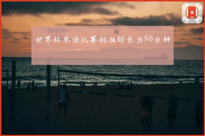 世界杯单场比赛标准时长为90分钟