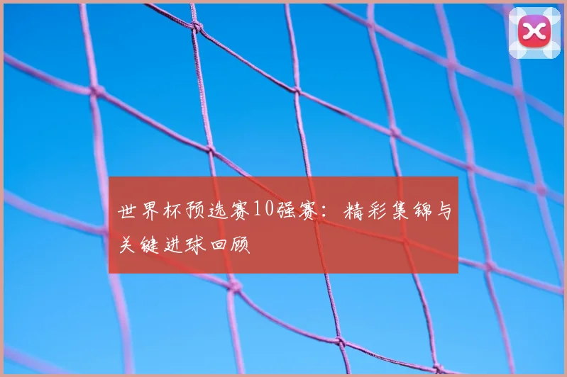 世界杯预选赛10强赛:精彩集锦与关键进球回顾