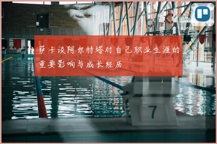 萨卡谈阿尔特塔对自己职业生涯的重要影响与成长经历