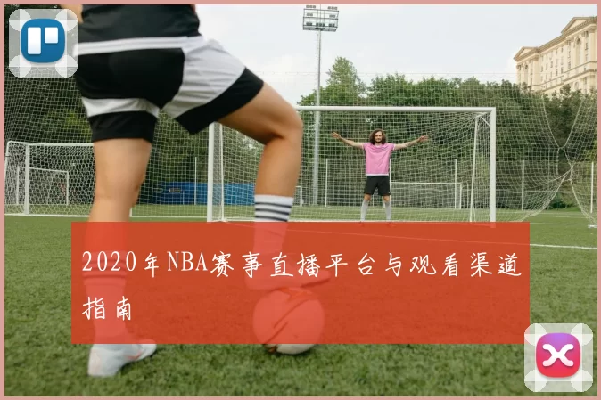 2020年NBA赛事直播平台与观看渠道指南
