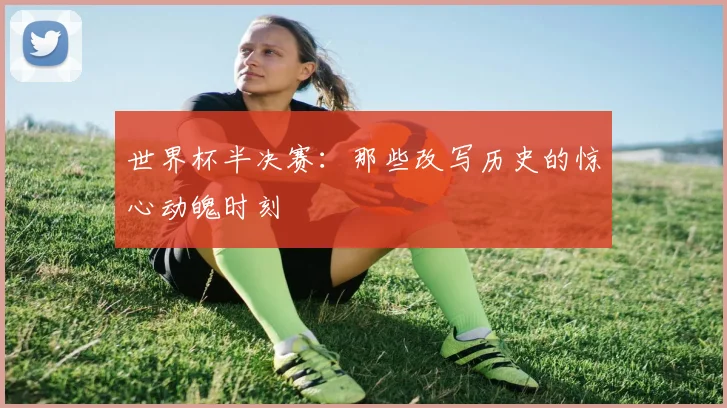 世界杯半决赛：那些改写历史的惊心动魄时刻