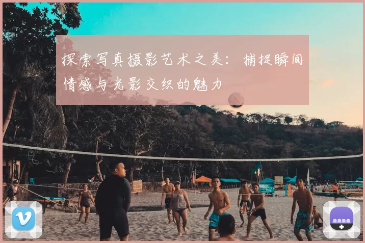 探索写真摄影艺术之美：捕捉瞬间情感与光影交织的魅力