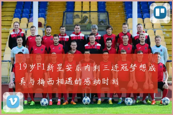 19岁F1新星安东内利三连冠梦想成真与梅西相遇的感动时刻
