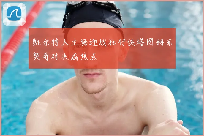 凯尔特人主场迎战独行侠塔图姆东契奇对决成焦点