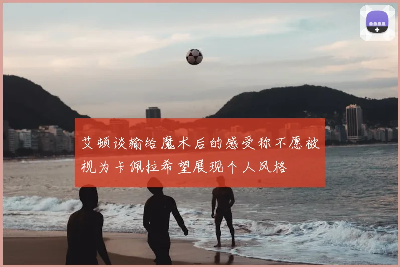 艾顿谈输给魔术后的感受称不愿被视为卡佩拉希望展现个人风格