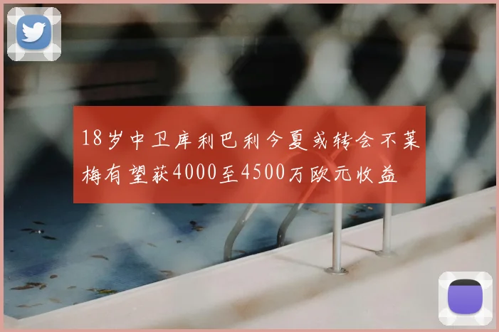 18岁中卫库利巴利今夏或转会不莱梅有望获4000至4500万欧元收益