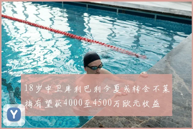 18岁中卫库利巴利今夏或转会不莱梅有望获4000至4500万欧元收益