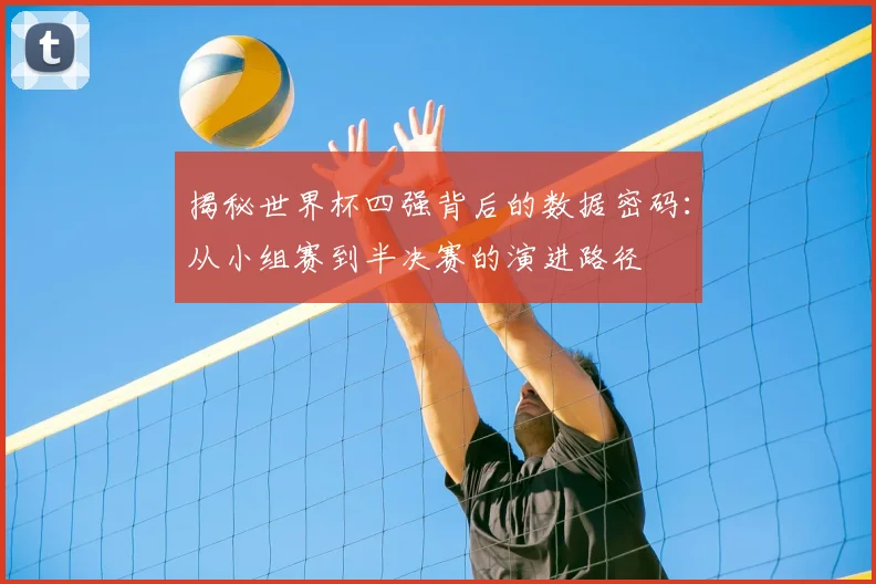 揭秘世界杯四强背后的数据密码:从小组赛到半决赛的演进路径