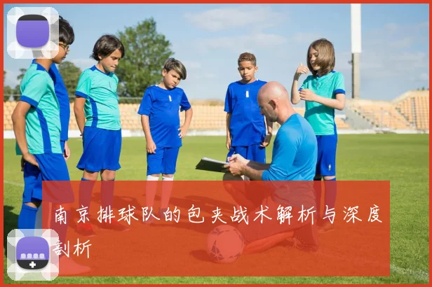 南京排球队的包夹战术解析与深度剖析