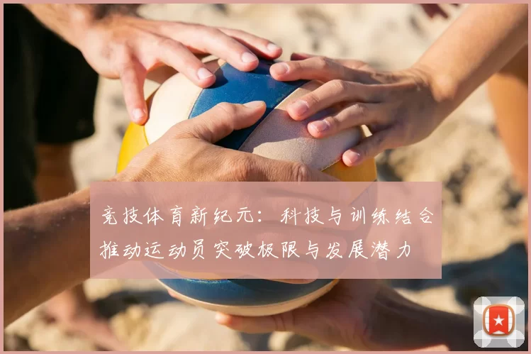 竞技体育新纪元：科技与训练结合推动运动员突破极限与发展潜力