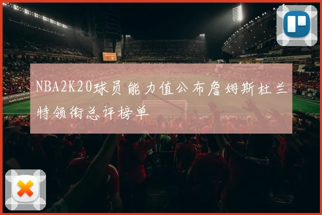 NBA2K20球员能力值公布詹姆斯杜兰特领衔总评榜单