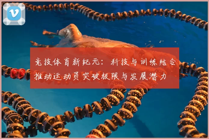 竞技体育新纪元：科技与训练结合推动运动员突破极限与发展潜力