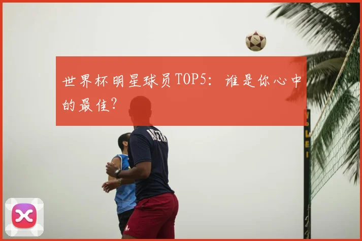 世界杯明星球员TOP5：谁是你心中的最佳？