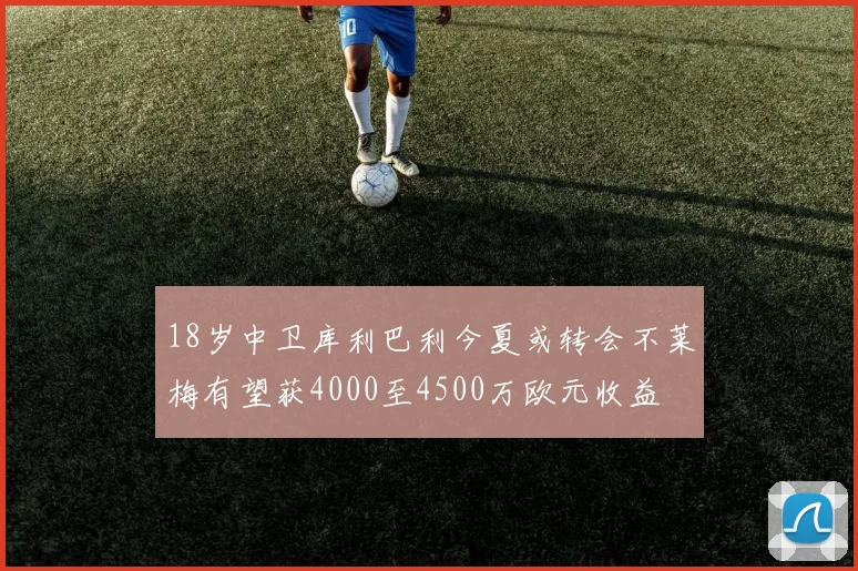 18岁中卫库利巴利今夏或转会不莱梅有望获4000至4500万欧元收益