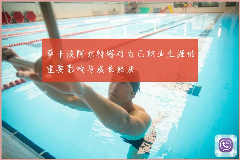 萨卡谈阿尔特塔对自己职业生涯的重要影响与成长经历