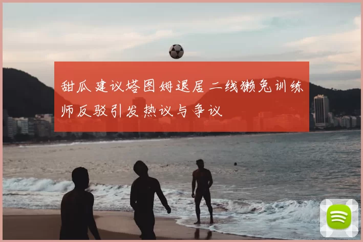 甜瓜建议塔图姆退居二线獭兔训练师反驳引发热议与争议