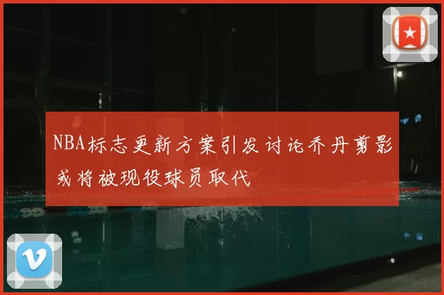 NBA标志更新方案引发讨论乔丹剪影或将被现役球员取代