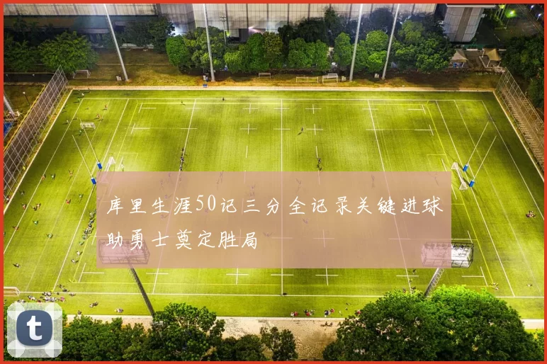 库里生涯50记三分全记录关键进球助勇士奠定胜局