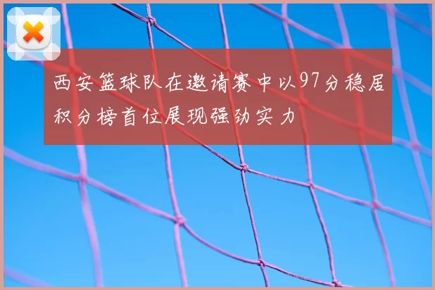 西安篮球队在邀请赛中以97分稳居积分榜首位展现强劲实力