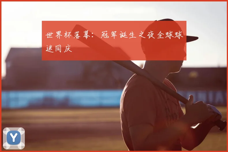 世界杯落幕:冠军诞生之夜全球球迷同庆
