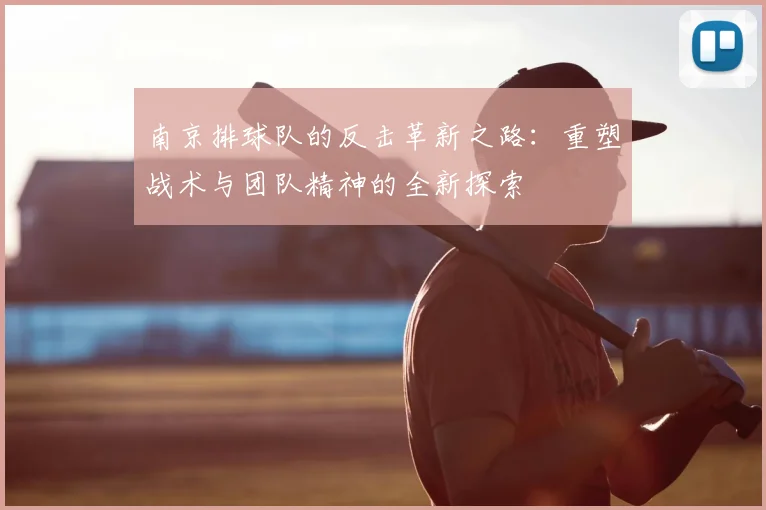 南京排球队的反击革新之路:重塑战术与团队精神的全新探索