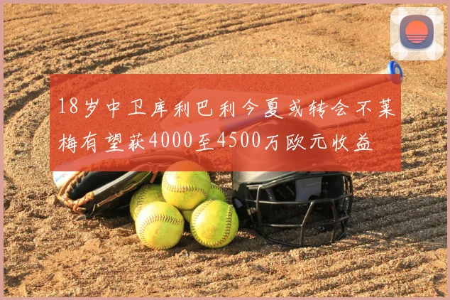 18岁中卫库利巴利今夏或转会不莱梅有望获4000至4500万欧元收益