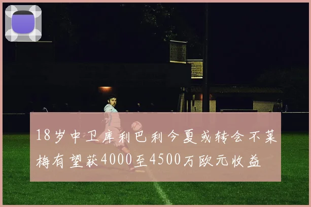 18岁中卫库利巴利今夏或转会不莱梅有望获4000至4500万欧元收益