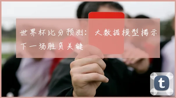 世界杯比分预测:大数据模型揭示下一场胜负关键