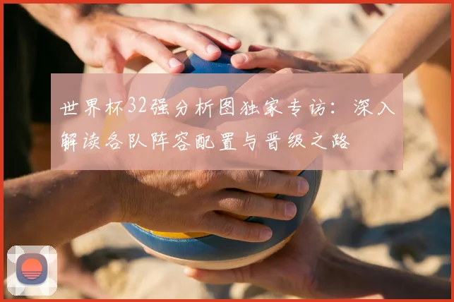 世界杯32强分析图独家专访:深入解读各队阵容配置与晋级之路