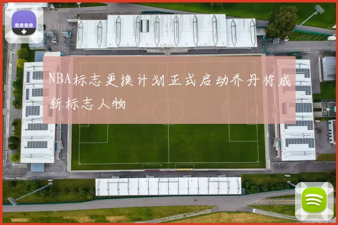 NBA标志更换计划正式启动乔丹将成新标志人物