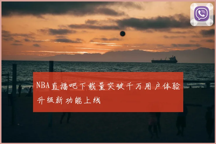 NBA直播吧下载量突破千万用户体验升级新功能上线