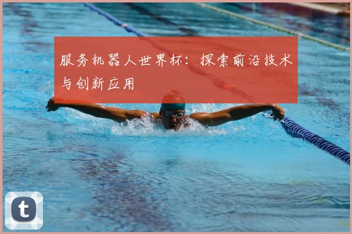 服务机器人世界杯:探索前沿技术与创新应用