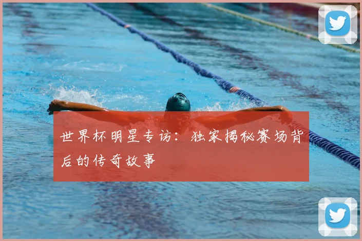 世界杯明星专访:独家揭秘赛场背后的传奇故事