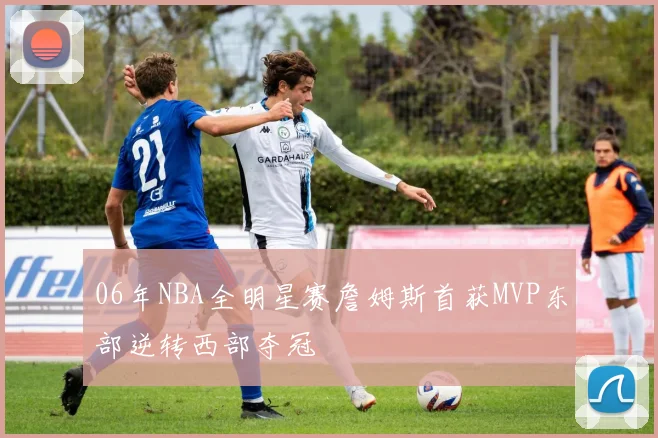06年NBA全明星赛詹姆斯首获MVP东部逆转西部夺冠