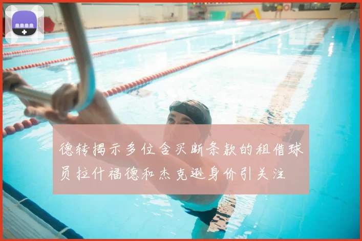 德转揭示多位含买断条款的租借球员拉什福德和杰克逊身价引关注