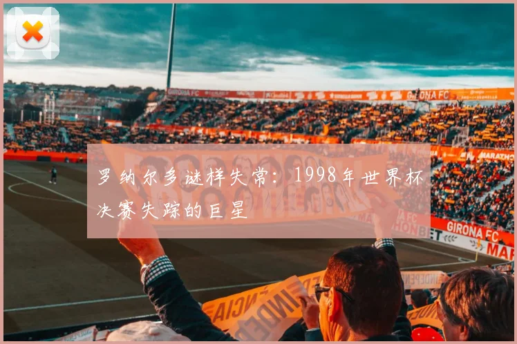 罗纳尔多谜样失常：1998年世界杯决赛失踪的巨星