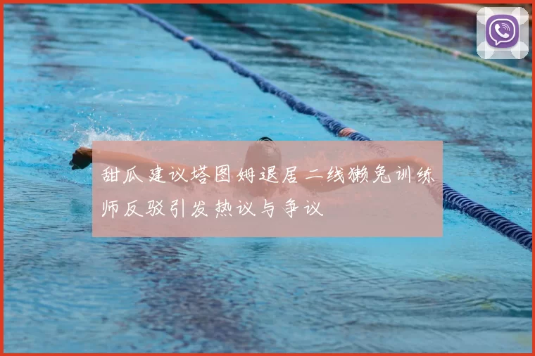 甜瓜建议塔图姆退居二线獭兔训练师反驳引发热议与争议