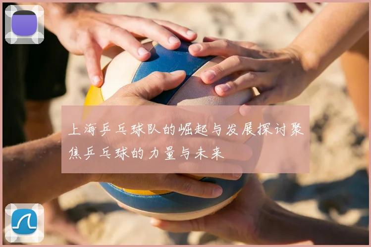 上海乒乓球队的崛起与发展探讨聚焦乒乓球的力量与未来