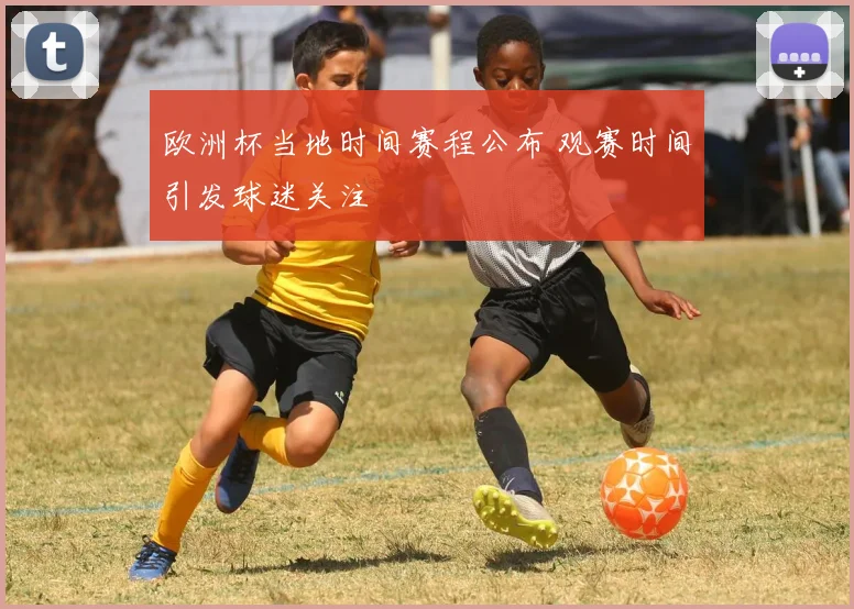 欧洲杯当地时间赛程公布 观赛时间引发球迷关注