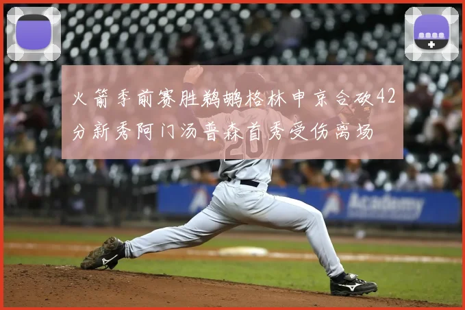 火箭季前赛胜鹈鹕格林申京合砍42分新秀阿门汤普森首秀受伤离场