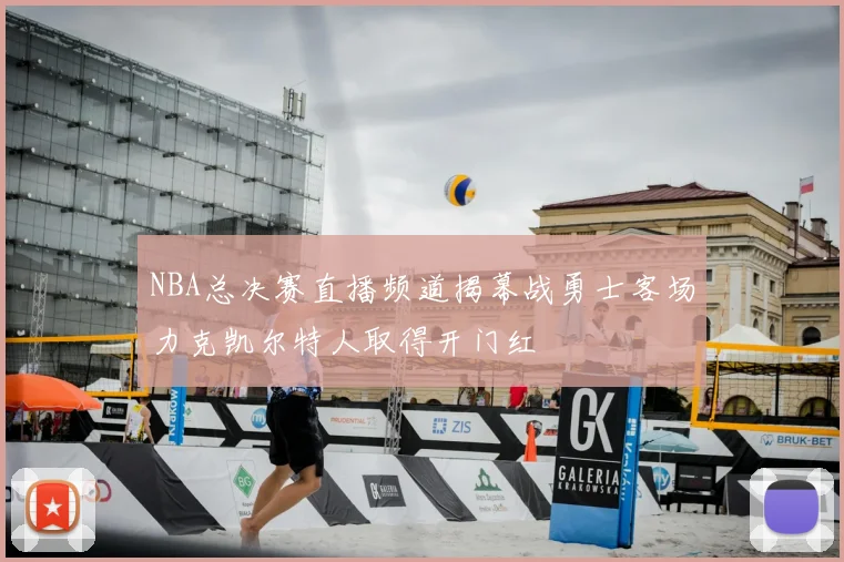 NBA总决赛直播频道揭幕战勇士客场力克凯尔特人取得开门红